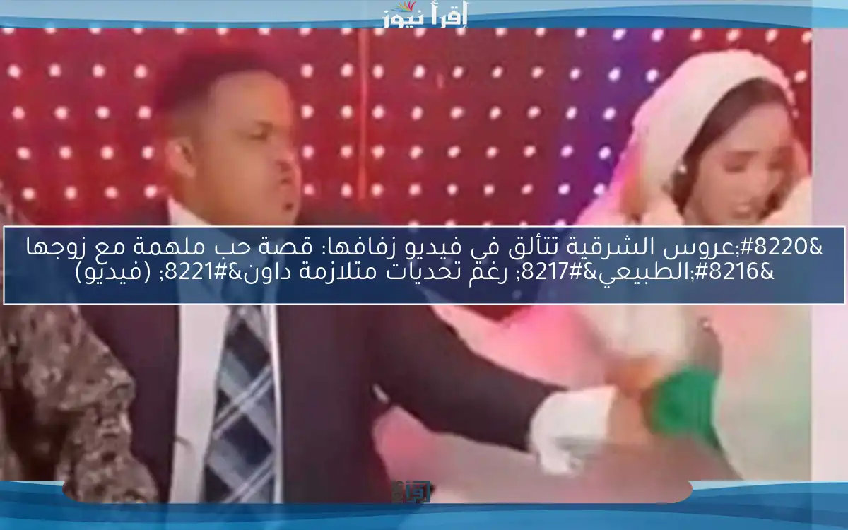 “عروس الشرقية تتألق في فيديو زفافها: قصة حب ملهمة مع زوجها ‘الطبيعي’ رغم تحديات متلازمة داون” (فيديو)