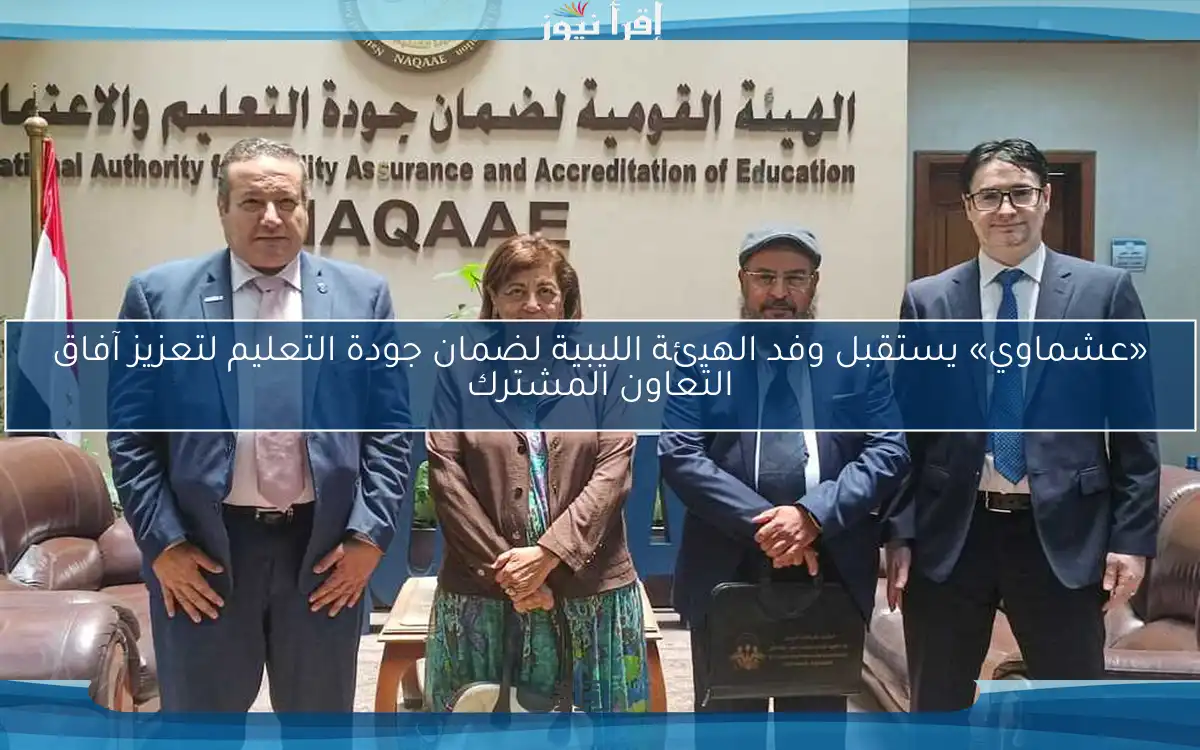 «عشماوي» يستقبل وفد الهيئة الليبية لضمان جودة التعليم لتعزيز آفاق التعاون المشترك