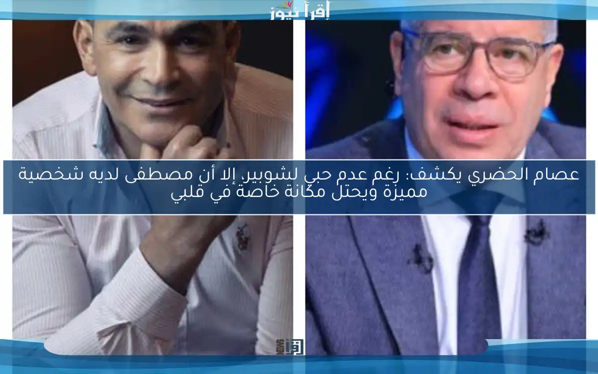 عصام الحضري يكشف: رغم عدم حبي لشوبير، إلا أن مصطفى لديه شخصية مميزة ويحتل مكانة خاصة في قلبي