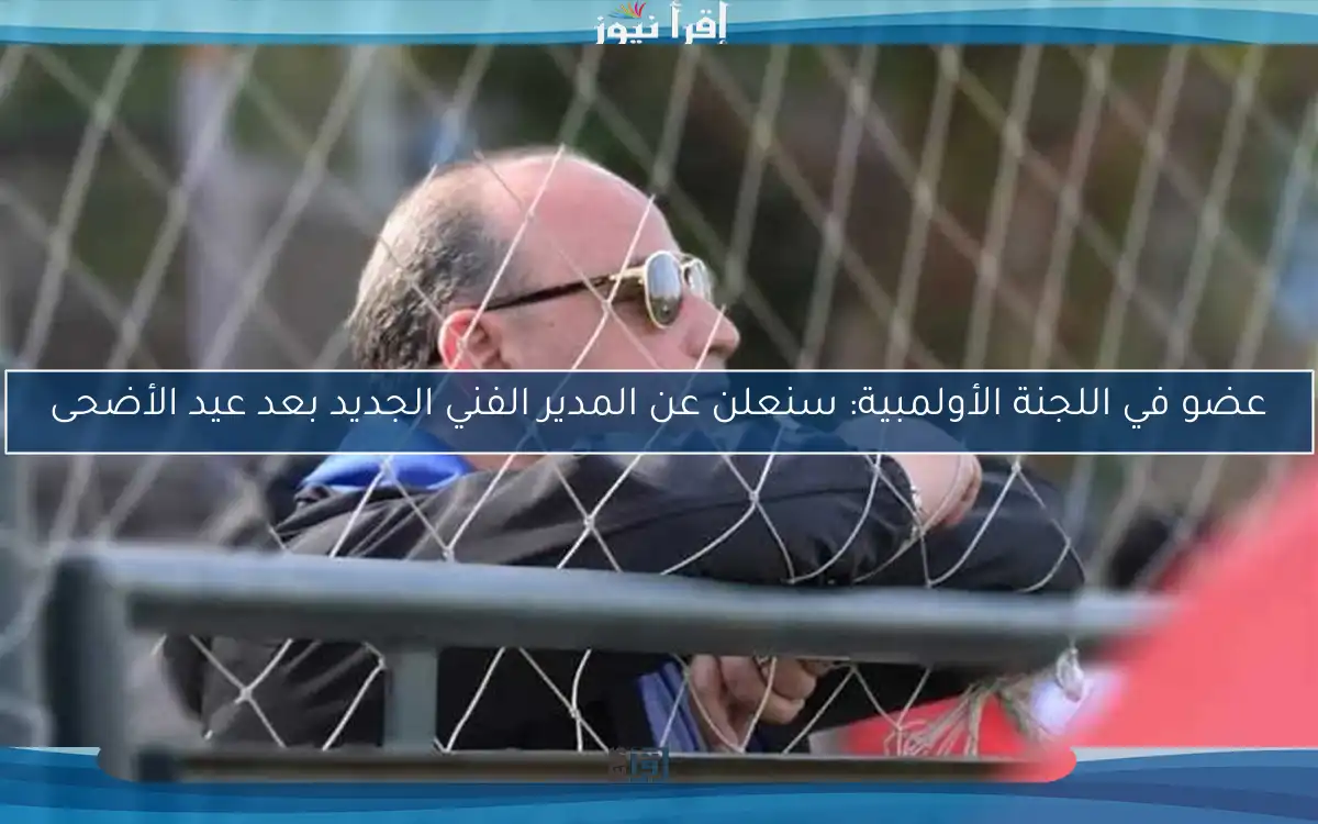 عضو في اللجنة الأولمبية: سنعلن عن المدير الفني الجديد بعد عيد الأضحى