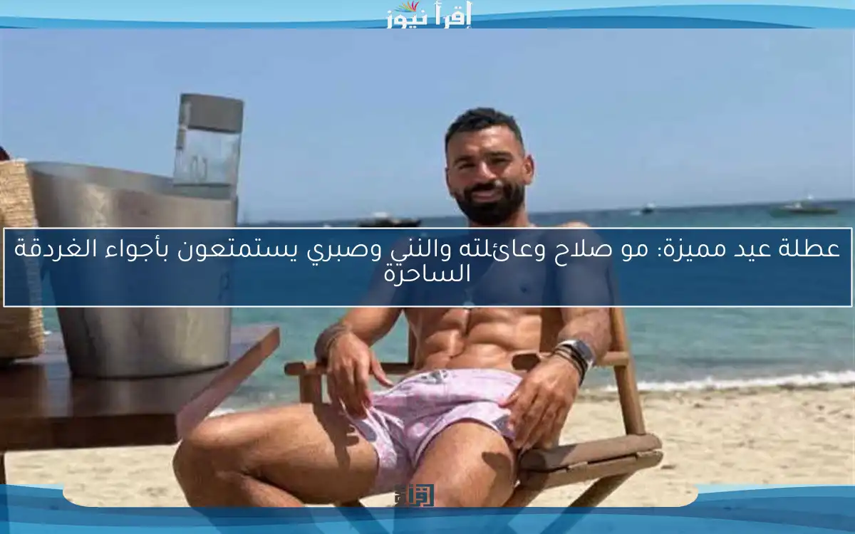 عطلة عيد مميزة: مو صلاح وعائلته والنني وصبري يستمتعون بأجواء الغردقة الساحرة