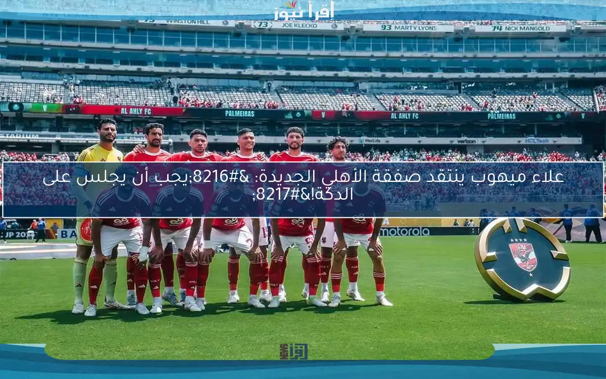 علاء ميهوب ينتقد صفقة الأهلي الجديدة: ‘يجب أن يجلس على الدكة!’