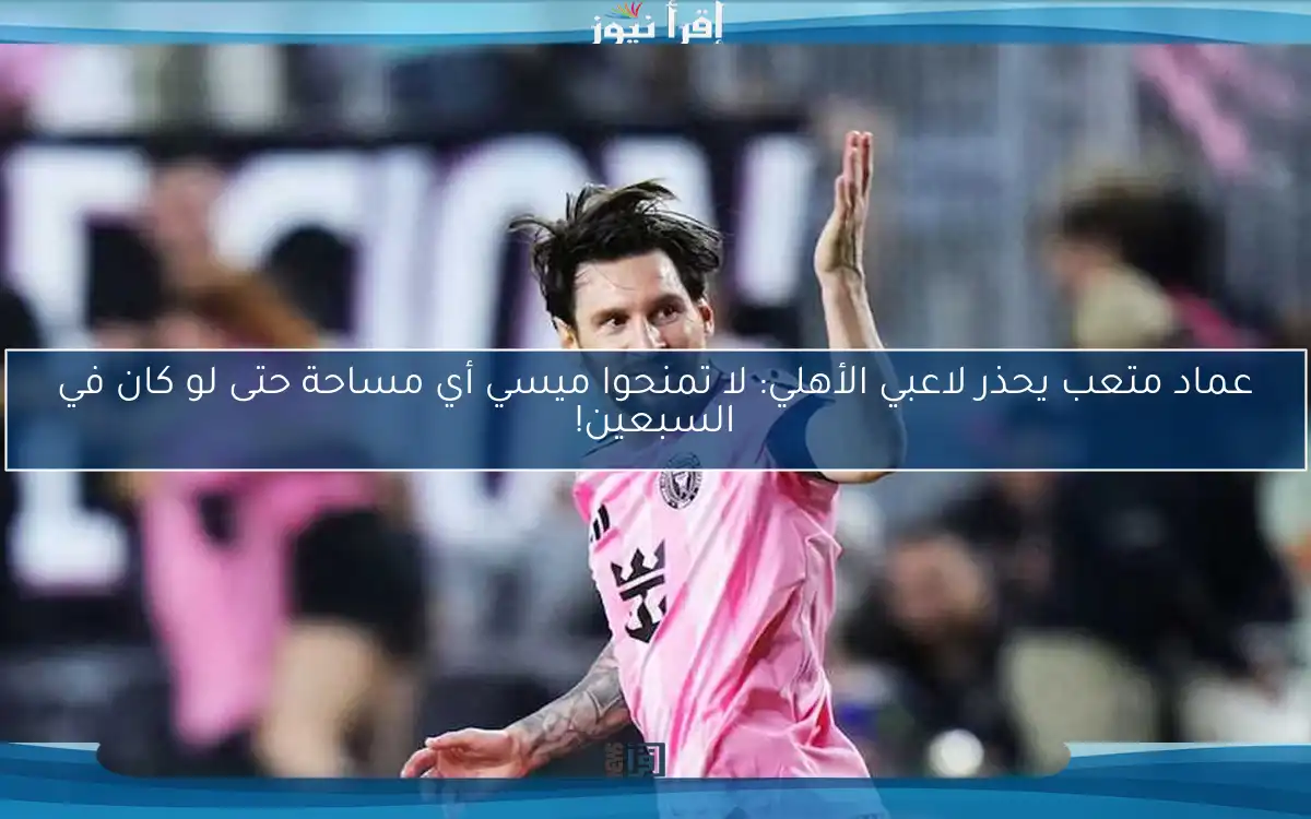 عماد متعب يحذر لاعبي الأهلي: لا تمنحوا ميسي أي مساحة حتى لو كان في السبعين!