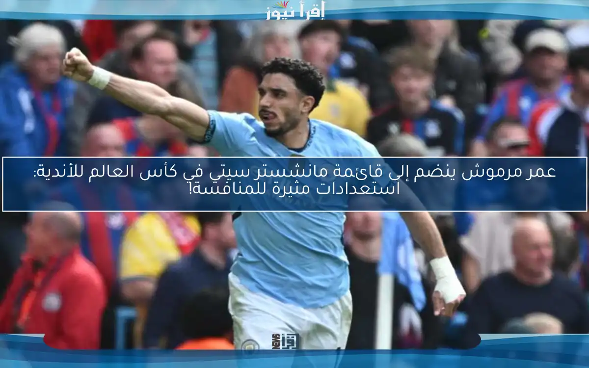 عمر مرموش ينضم إلى قائمة مانشستر سيتي في كأس العالم للأندية: استعدادات مثيرة للمنافسة!