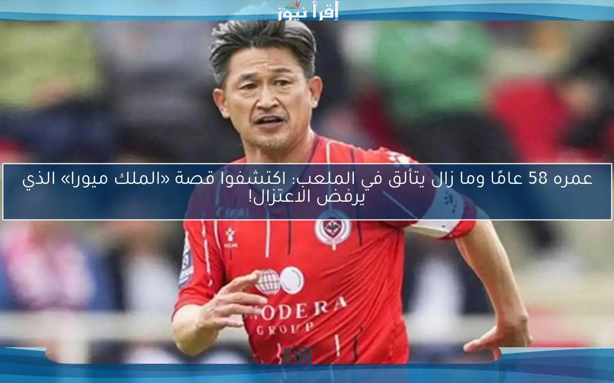 عمره 58 عامًا وما زال يتألق في الملعب: اكتشفوا قصة «الملك ميورا» الذي يرفض الاعتزال!