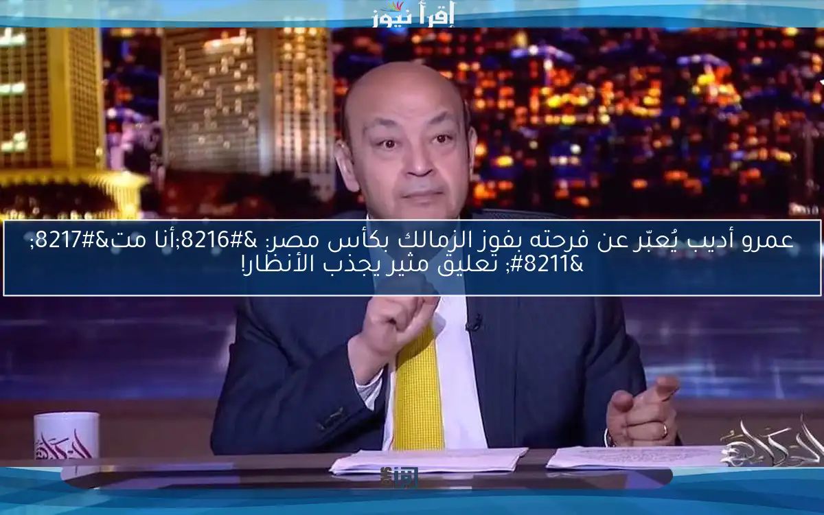 عمرو أديب يُعبّر عن فرحته بفوز الزمالك بكأس مصر: ‘أنا مت’ – تعليق مثير يجذب الأنظار!