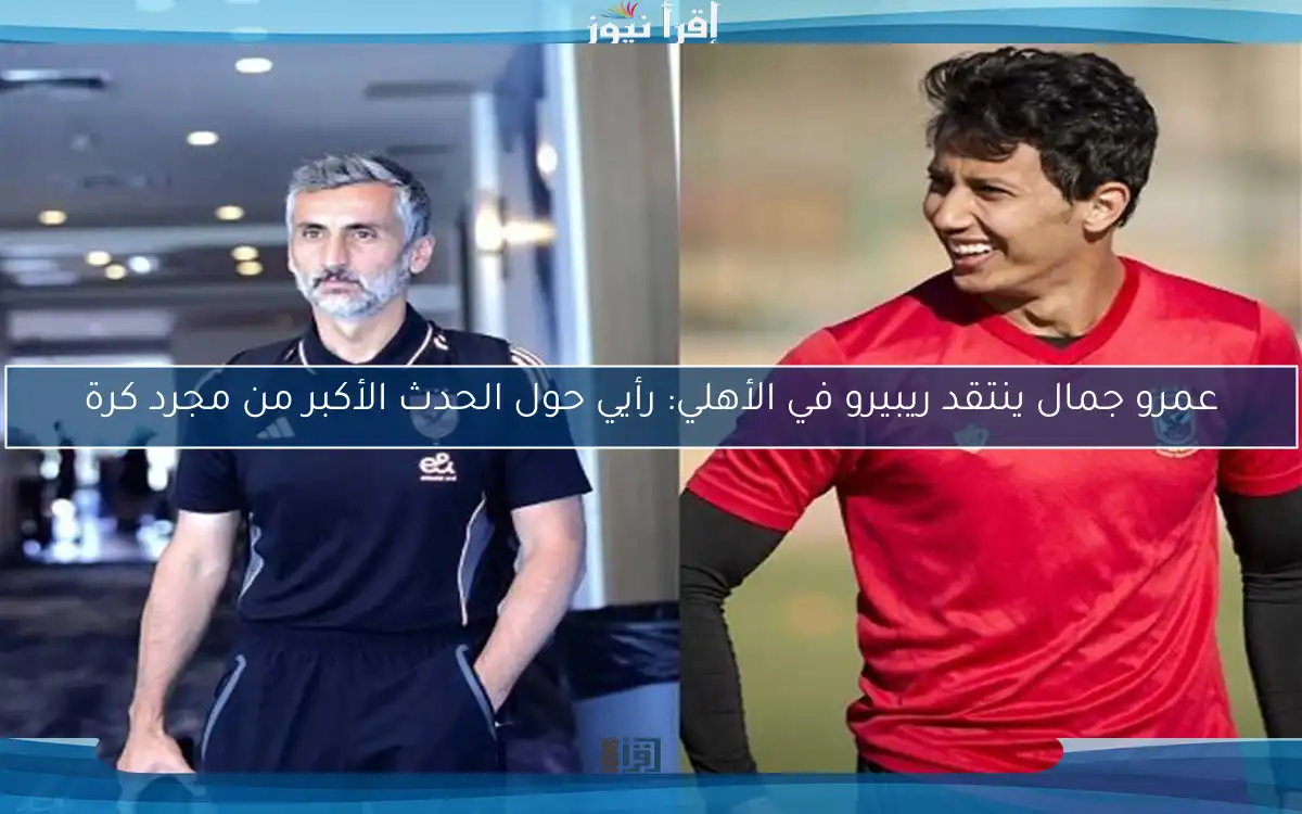 عمرو جمال ينتقد ريبيرو في الأهلي: رأيي حول الحدث الأكبر من مجرد كرة