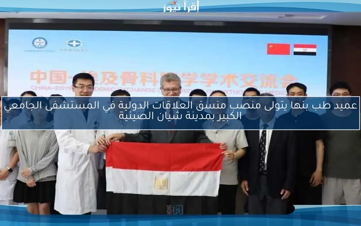 عميد طب بنها يتولى منصب منسق العلاقات الدولية في المستشفى الجامعي الكبير بمدينة شيان الصينية