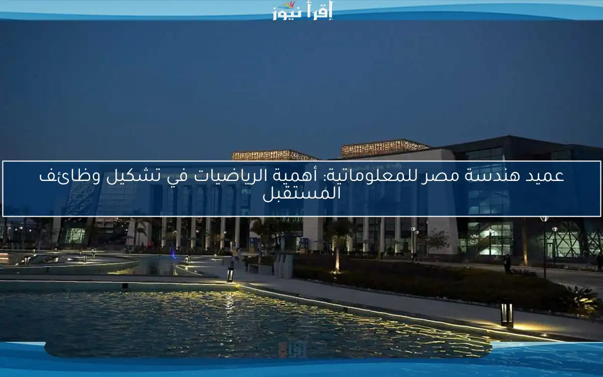 عميد هندسة مصر للمعلوماتية: أهمية الرياضيات في تشكيل وظائف المستقبل