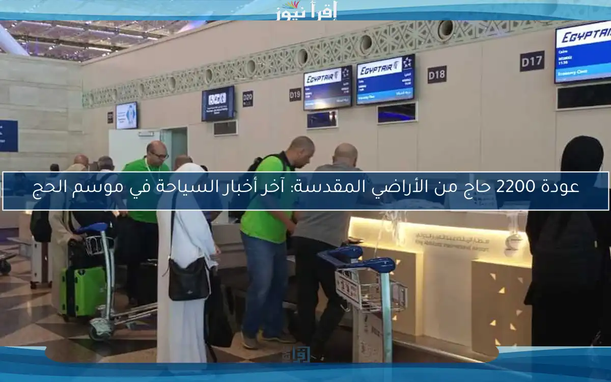 عودة 2200 حاج من الأراضي المقدسة: آخر أخبار السياحة في موسم الحج