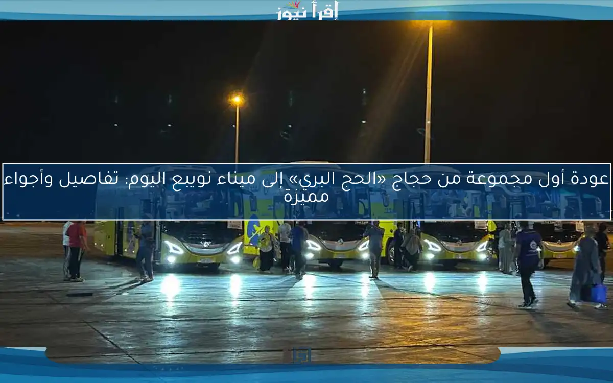عودة أول مجموعة من حجاج «الحج البري» إلى ميناء نويبع اليوم: تفاصيل وأجواء مميزة