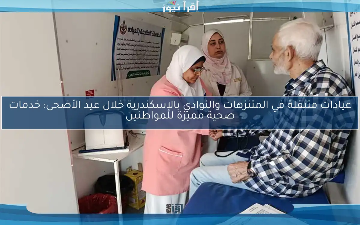 عيادات متنقلة في المتنزهات والنوادي بالإسكندرية خلال عيد الأضحى: خدمات صحية مميزة للمواطنين