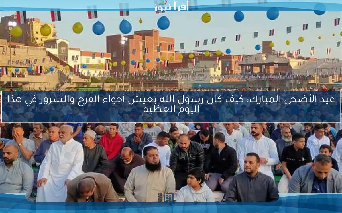 عيد الأضحى المبارك: كيف كان رسول الله يعيش أجواء الفرح والسرور في هذا اليوم العظيم