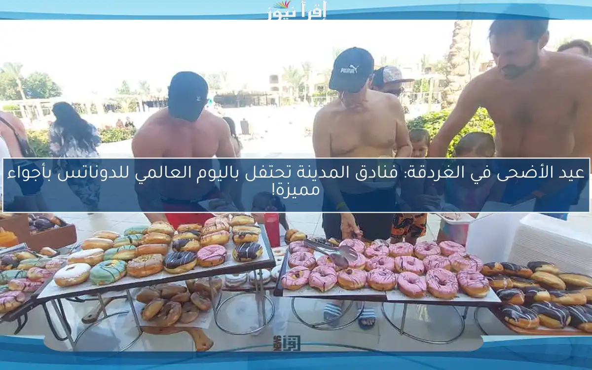 عيد الأضحى في الغردقة: فنادق المدينة تحتفل باليوم العالمي للدوناتس بأجواء مميزة!
