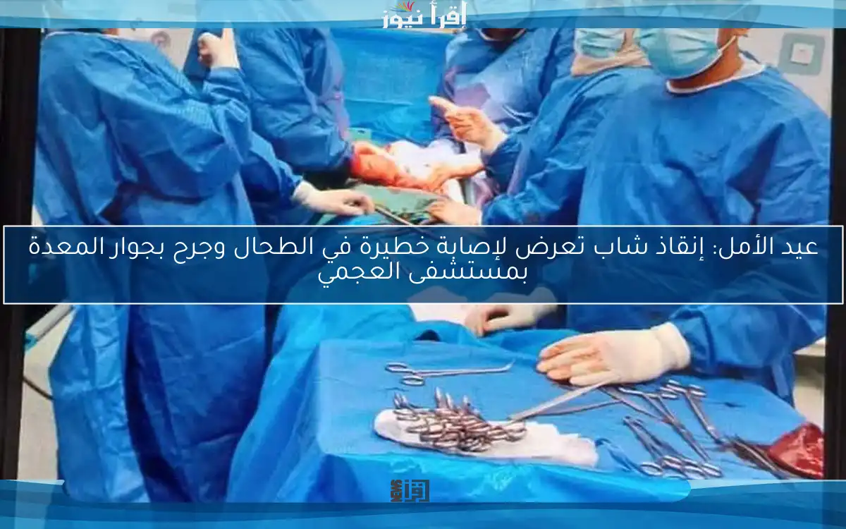 عيد الأمل: إنقاذ شاب تعرض لإصابة خطيرة في الطحال وجرح بجوار المعدة بمستشفى العجمي