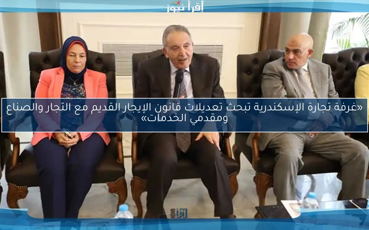 «غرفة تجارة الإسكندرية تبحث تعديلات قانون الإيجار القديم مع التجار والصناع ومقدمي الخدمات»