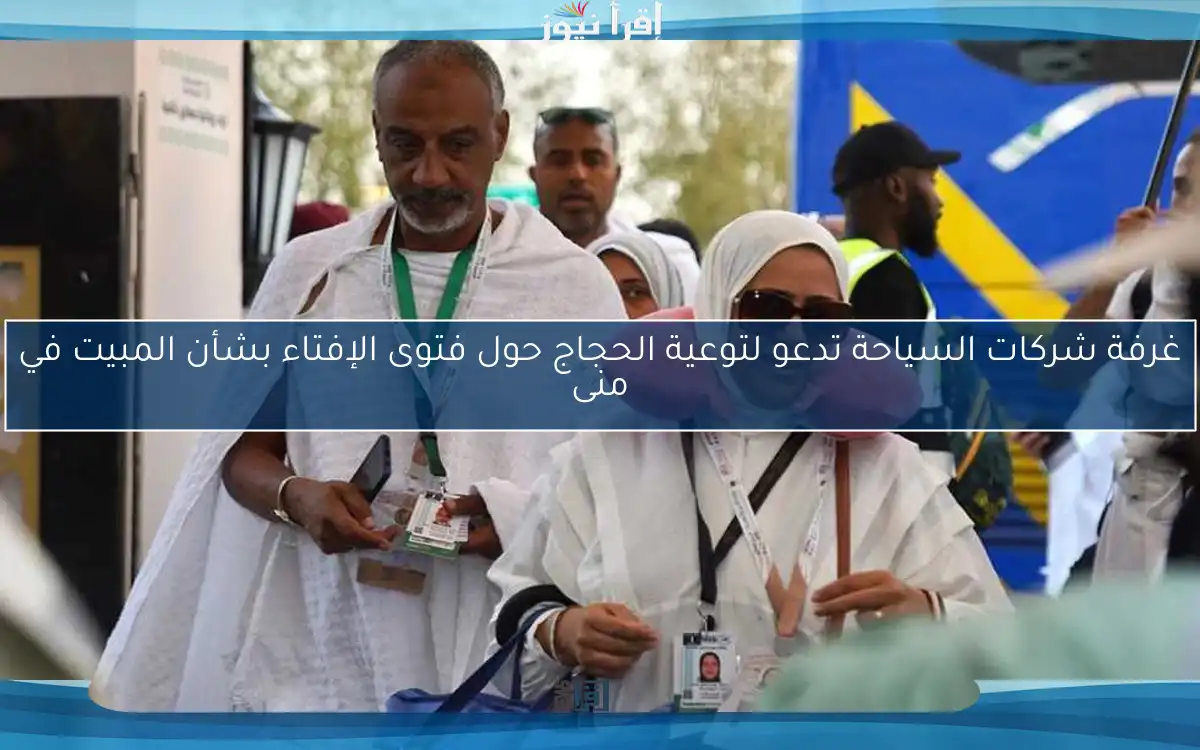 غرفة شركات السياحة تدعو لتوعية الحجاج حول فتوى الإفتاء بشأن المبيت في منى