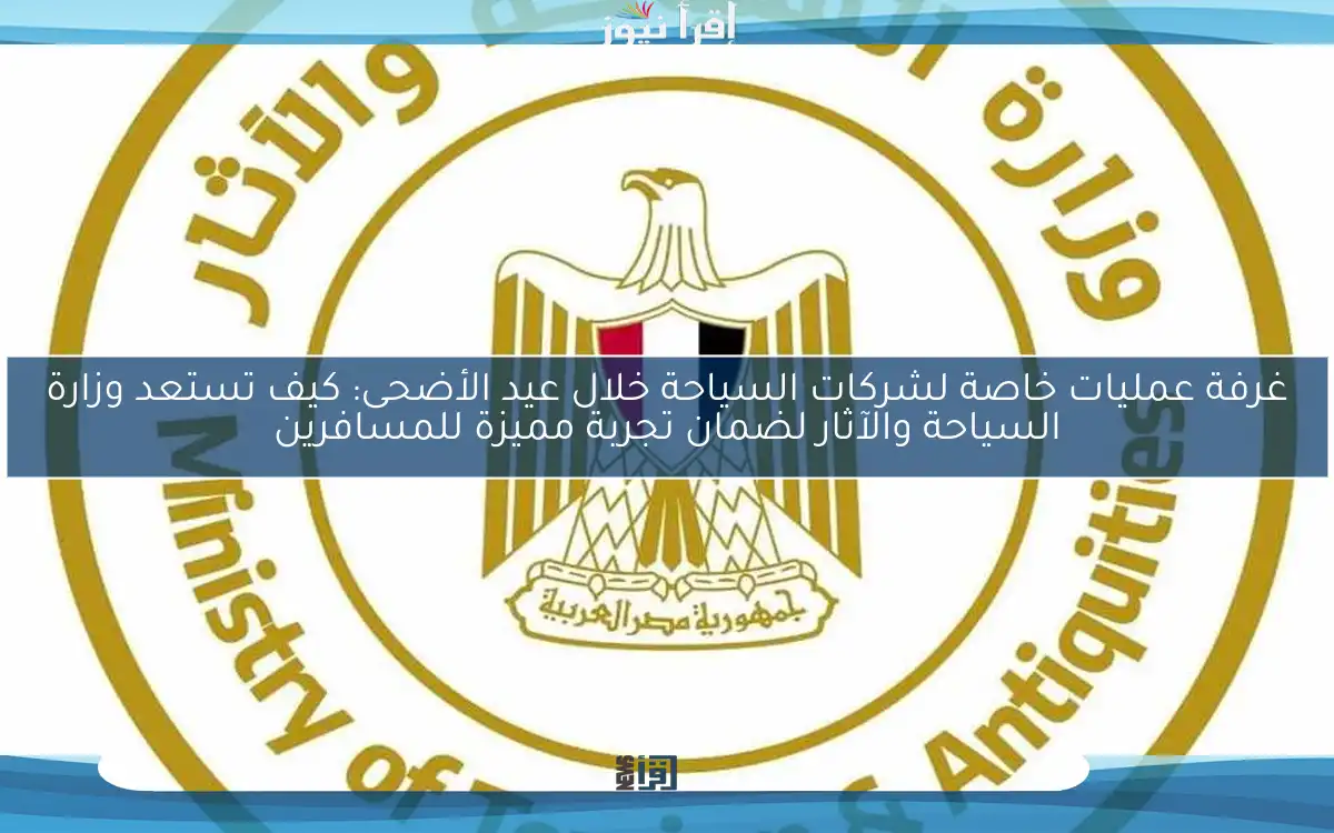غرفة عمليات خاصة لشركات السياحة خلال عيد الأضحى: كيف تستعد وزارة السياحة والآثار لضمان تجربة مميزة للمسافرين