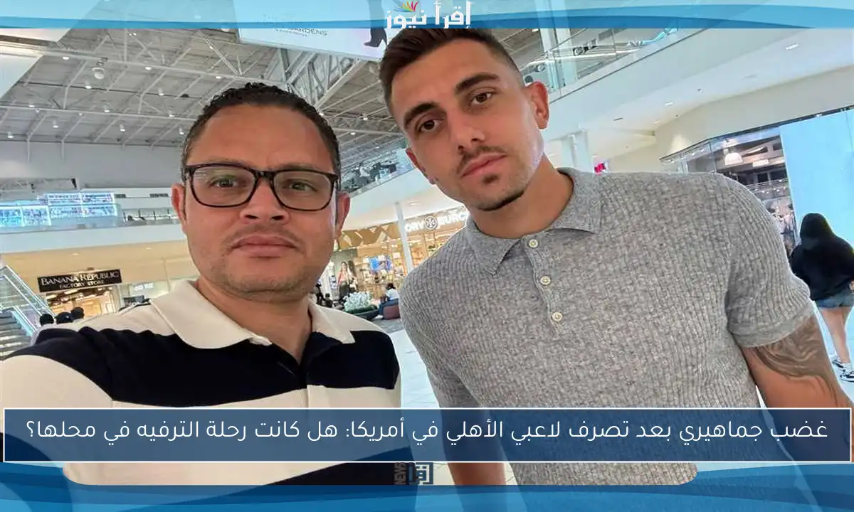غضب جماهيري بعد تصرف لاعبي الأهلي في أمريكا: هل كانت رحلة الترفيه في محلها؟