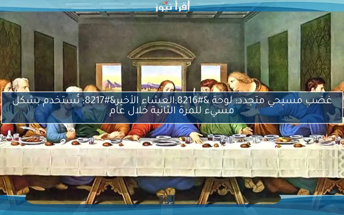غضب مسيحي متجدد: لوحة ‘العشاء الأخير’ تُستخدم بشكل مسيء للمرة الثانية خلال عام