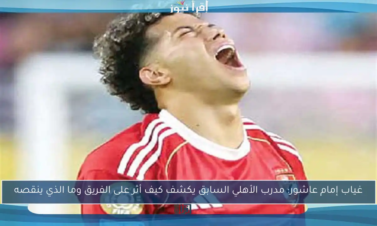 غياب إمام عاشور: مدرب الأهلي السابق يكشف كيف أثر على الفريق وما الذي ينقصه