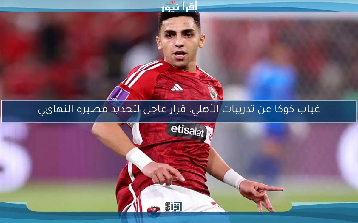 غياب كوكا عن تدريبات الأهلي: قرار عاجل لتحديد مصيره النهائي