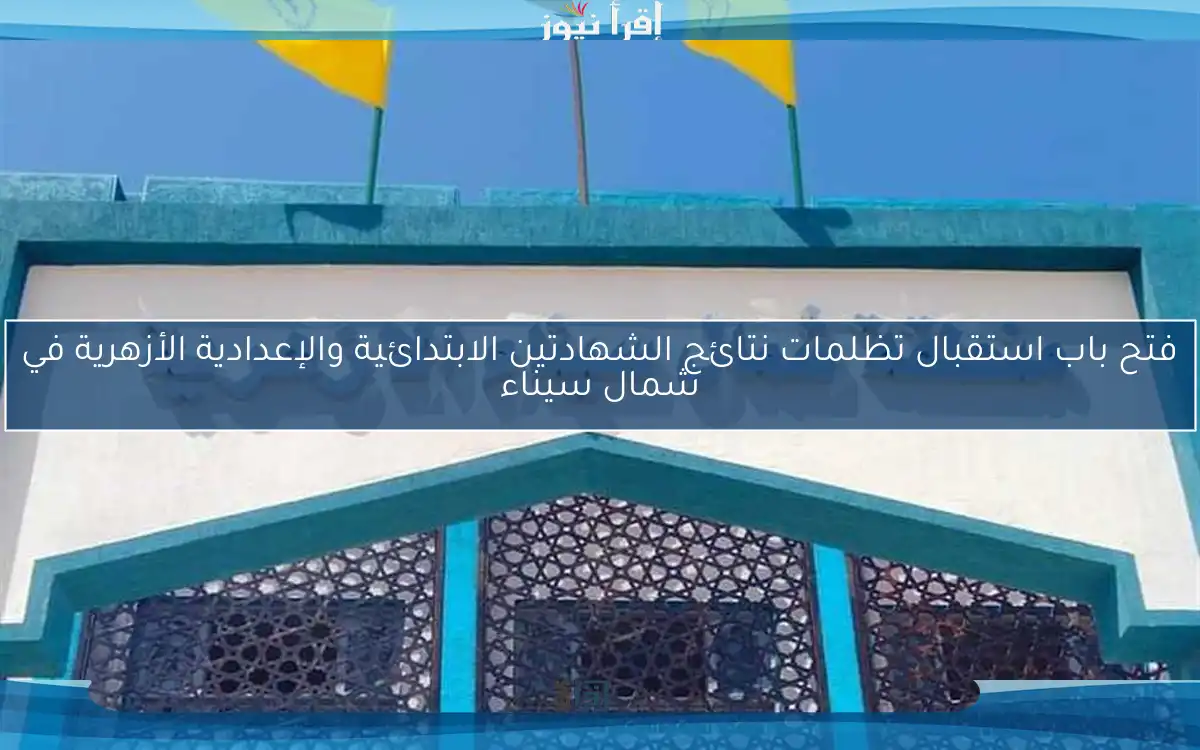 فتح باب استقبال تظلمات نتائج الشهادتين الابتدائية والإعدادية الأزهرية في شمال سيناء
