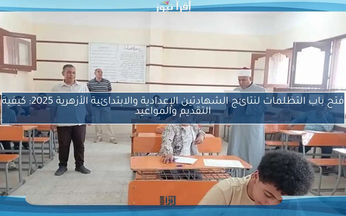 فتح باب التظلمات لنتائج الشهادتين الإعدادية والابتدائية الأزهرية 2025: كيفية التقديم والمواعيد