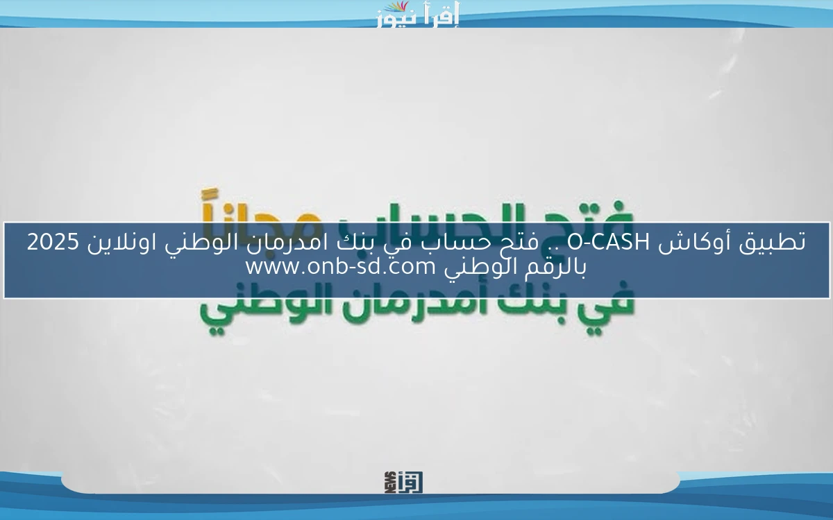 تطبيق أوكاش O-CASH .. فتح حساب في بنك امدرمان الوطني اونلاين 2025 بالرقم الوطني www.onb-sd.com