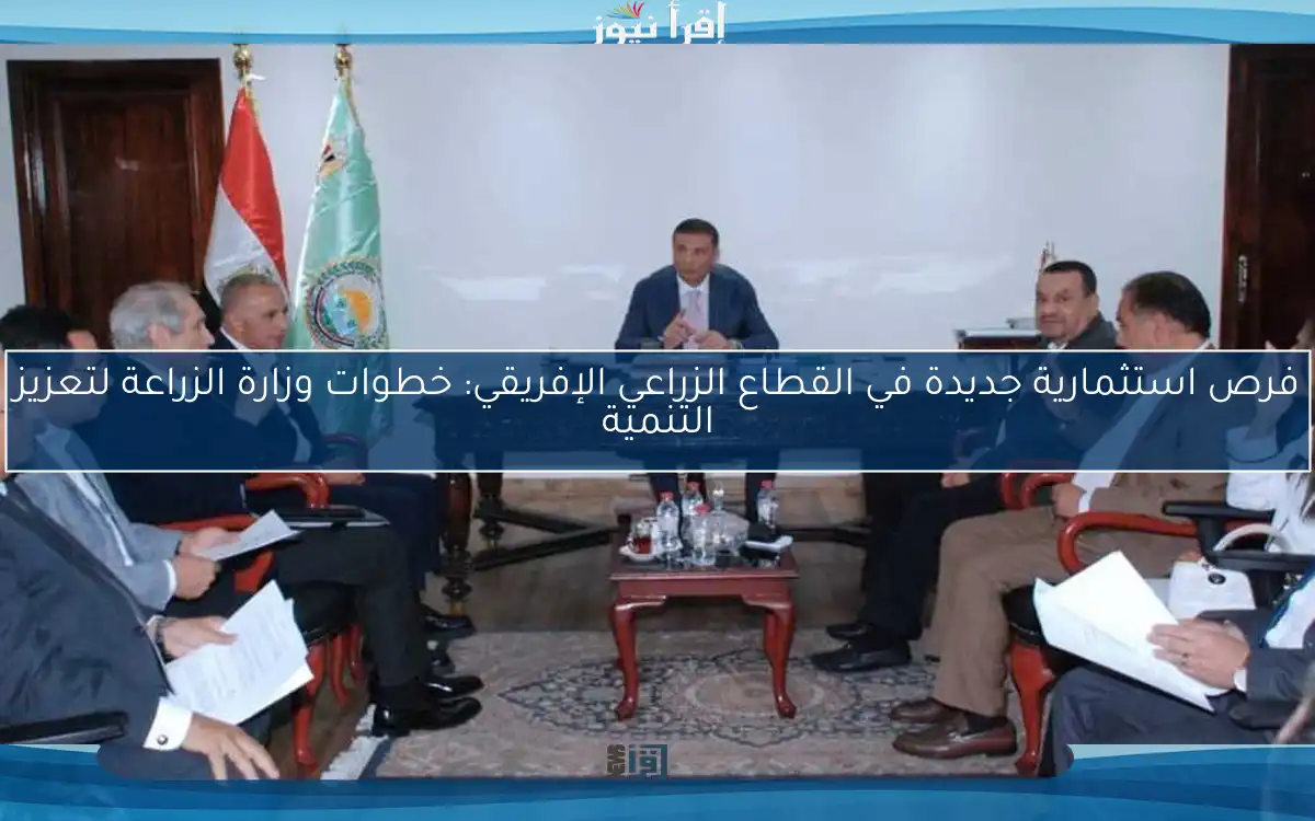فرص استثمارية جديدة في القطاع الزراعي الإفريقي: خطوات وزارة الزراعة لتعزيز التنمية