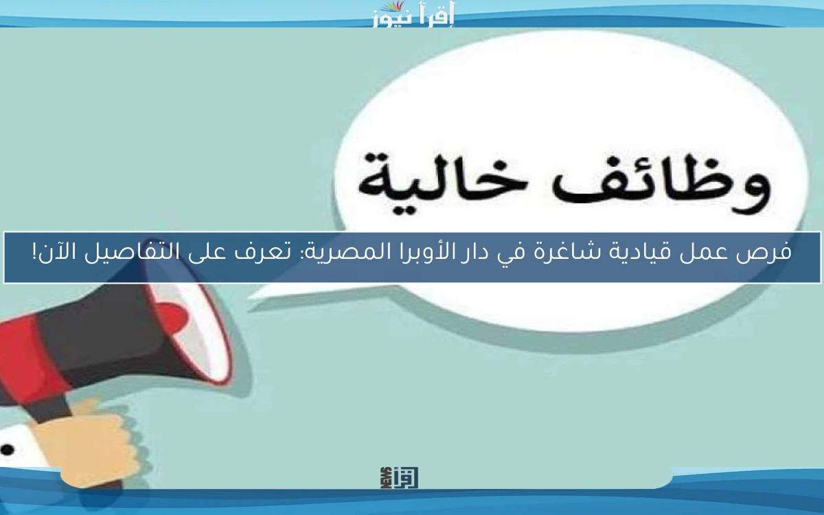 فرص عمل قيادية شاغرة في دار الأوبرا المصرية: تعرف على التفاصيل الآن!