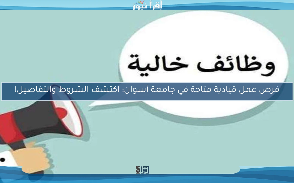 فرص عمل قيادية متاحة في جامعة أسوان: اكتشف الشروط والتفاصيل!