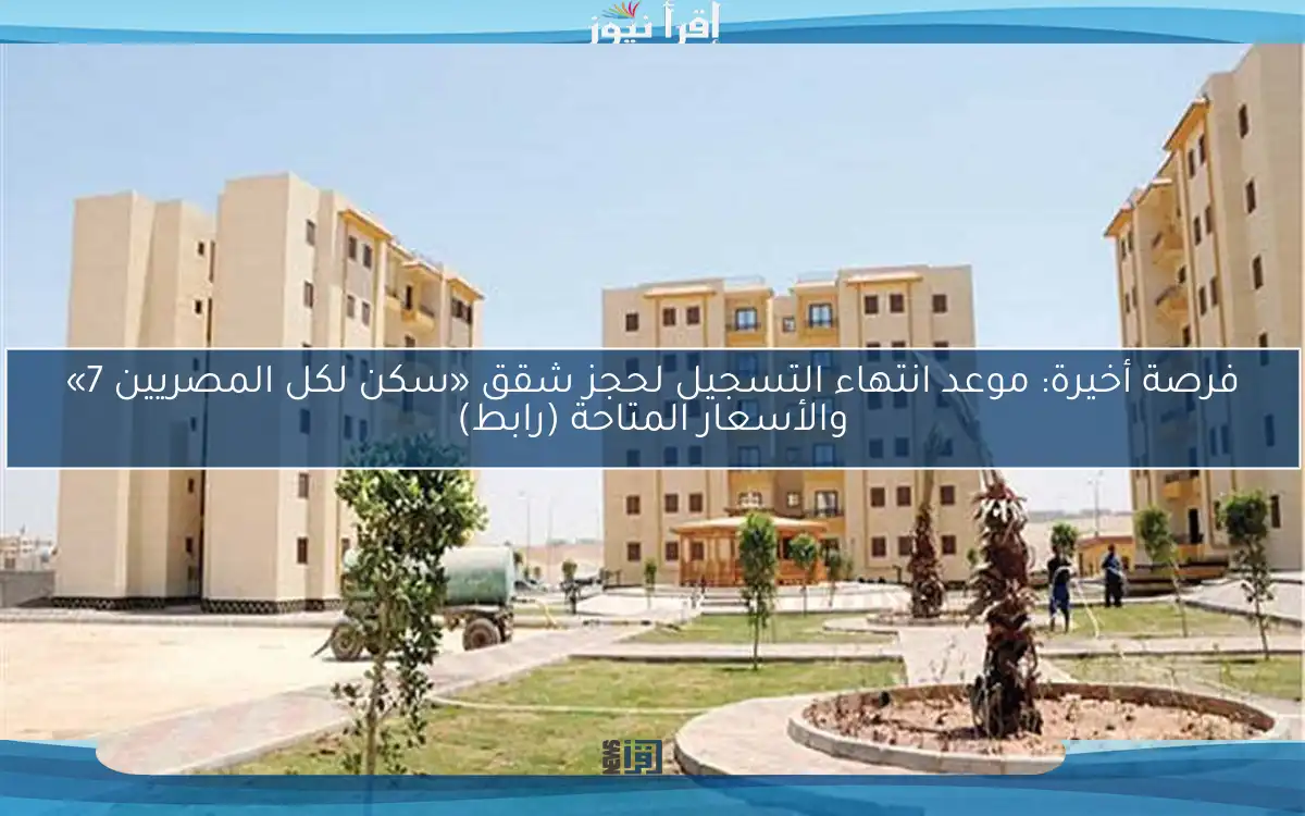 فرصة أخيرة: موعد انتهاء التسجيل لحجز شقق «سكن لكل المصريين 7» والأسعار المتاحة (رابط)