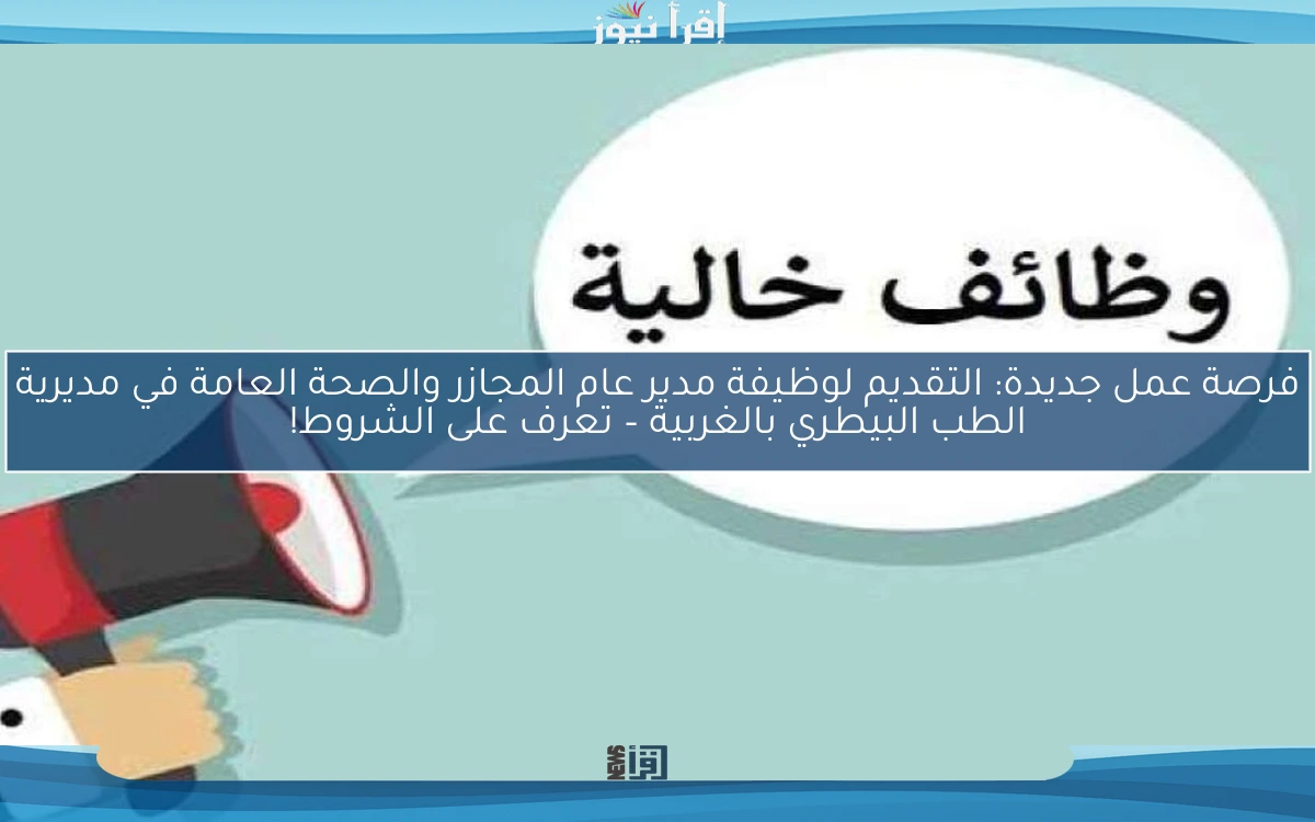 فرصة عمل جديدة: التقديم لوظيفة مدير عام المجازر والصحة العامة في مديرية الطب البيطري بالغربية – تعرف على الشروط!