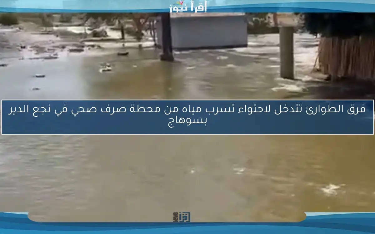 فرق الطوارئ تتدخل لاحتواء تسرب مياه من محطة صرف صحي في نجع الدير بسوهاج