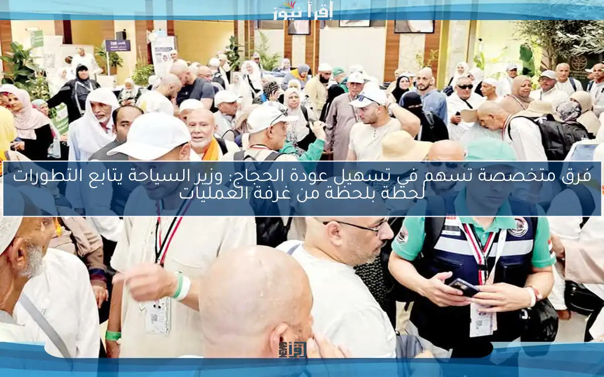 فرق متخصصة تسهم في تسهيل عودة الحجاج: وزير السياحة يتابع التطورات لحظة بلحظة من غرفة العمليات