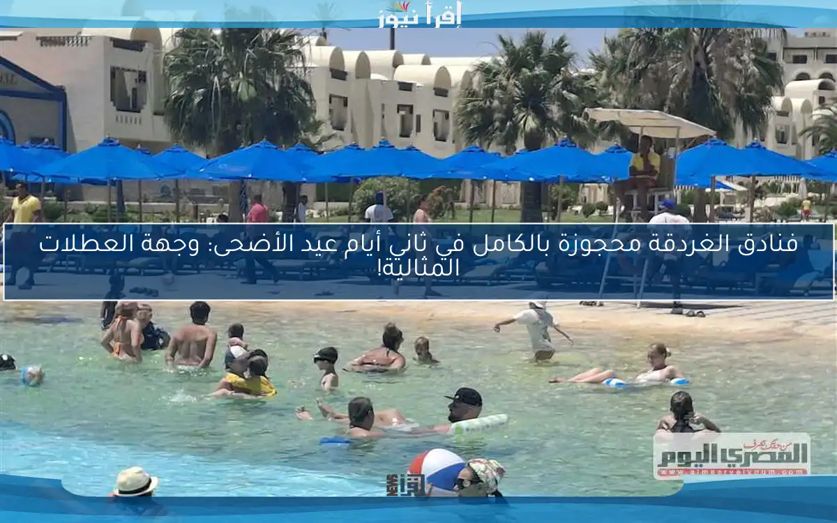 فنادق الغردقة محجوزة بالكامل في ثاني أيام عيد الأضحى: وجهة العطلات المثالية!