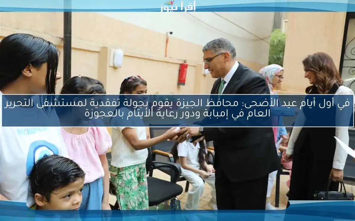 في أول أيام عيد الأضحى: محافظ الجيزة يقوم بجولة تفقدية لمستشفى التحرير العام في إمبابة ودور رعاية الأيتام بالعجوزة