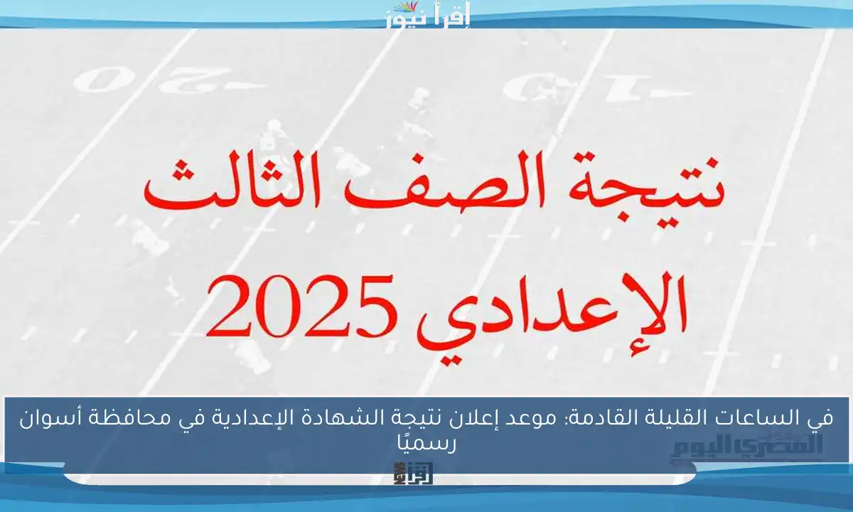 في الساعات القليلة القادمة: موعد إعلان نتيجة الشهادة الإعدادية في محافظة أسوان رسميًا