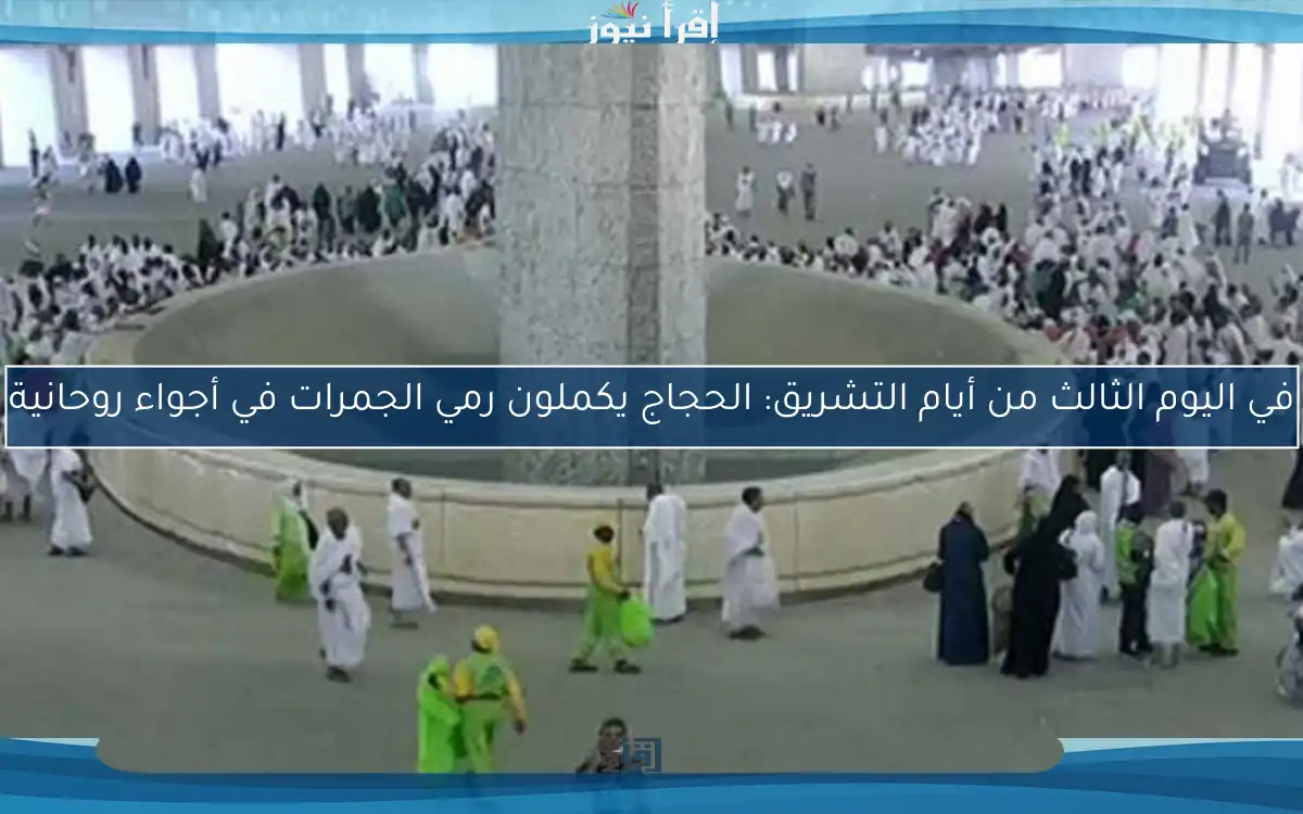 في اليوم الثالث من أيام التشريق: الحجاج يكملون رمي الجمرات في أجواء روحانية