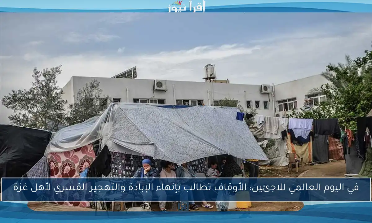 في اليوم العالمي للاجئين: الأوقاف تطالب بإنهاء الإبادة والتهجير القسري لأهل غزة