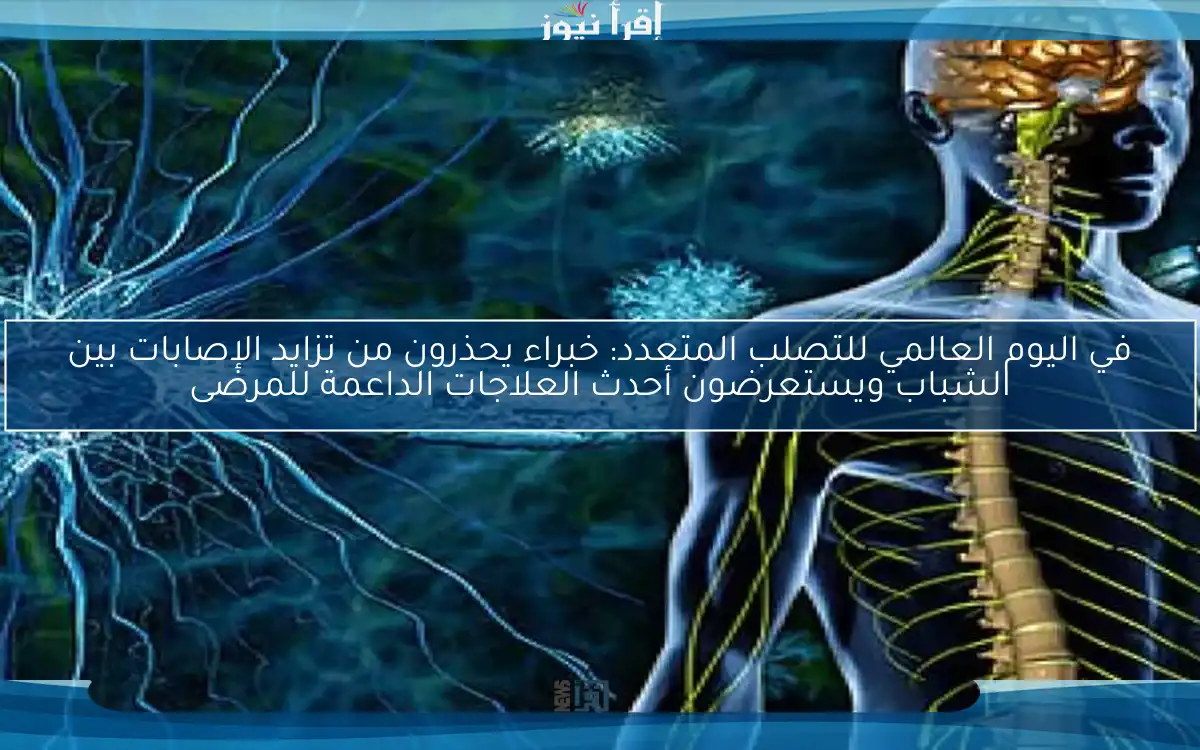 في اليوم العالمي للتصلب المتعدد: خبراء يحذرون من تزايد الإصابات بين الشباب ويستعرضون أحدث العلاجات الداعمة للمرضى
