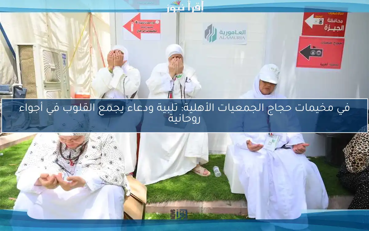 في مخيمات حجاج الجمعيات الأهلية: تلبية ودعاء يجمع القلوب في أجواء روحانية