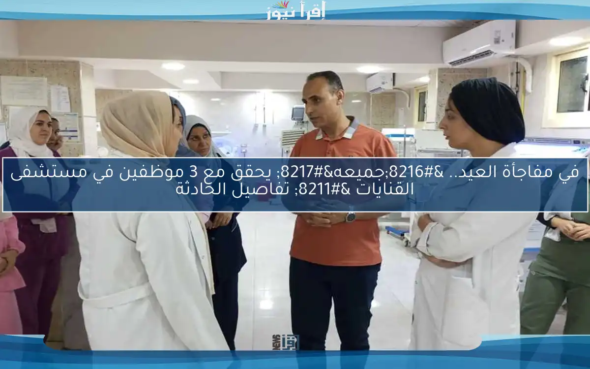 في مفاجأة العيد.. ‘جميعه’ يحقق مع 3 موظفين في مستشفى القنايات – تفاصيل الحادثة