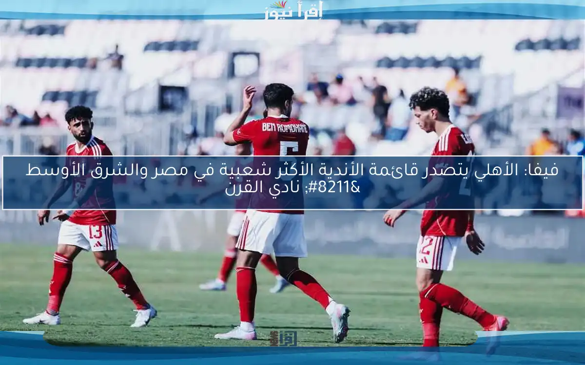 فيفا: الأهلي يتصدر قائمة الأندية الأكثر شعبية في مصر والشرق الأوسط – نادي القرن