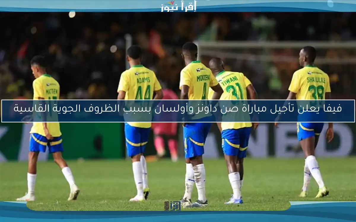 فيفا يعلن تأجيل مباراة صن داونز وأولسان بسبب الظروف الجوية القاسية