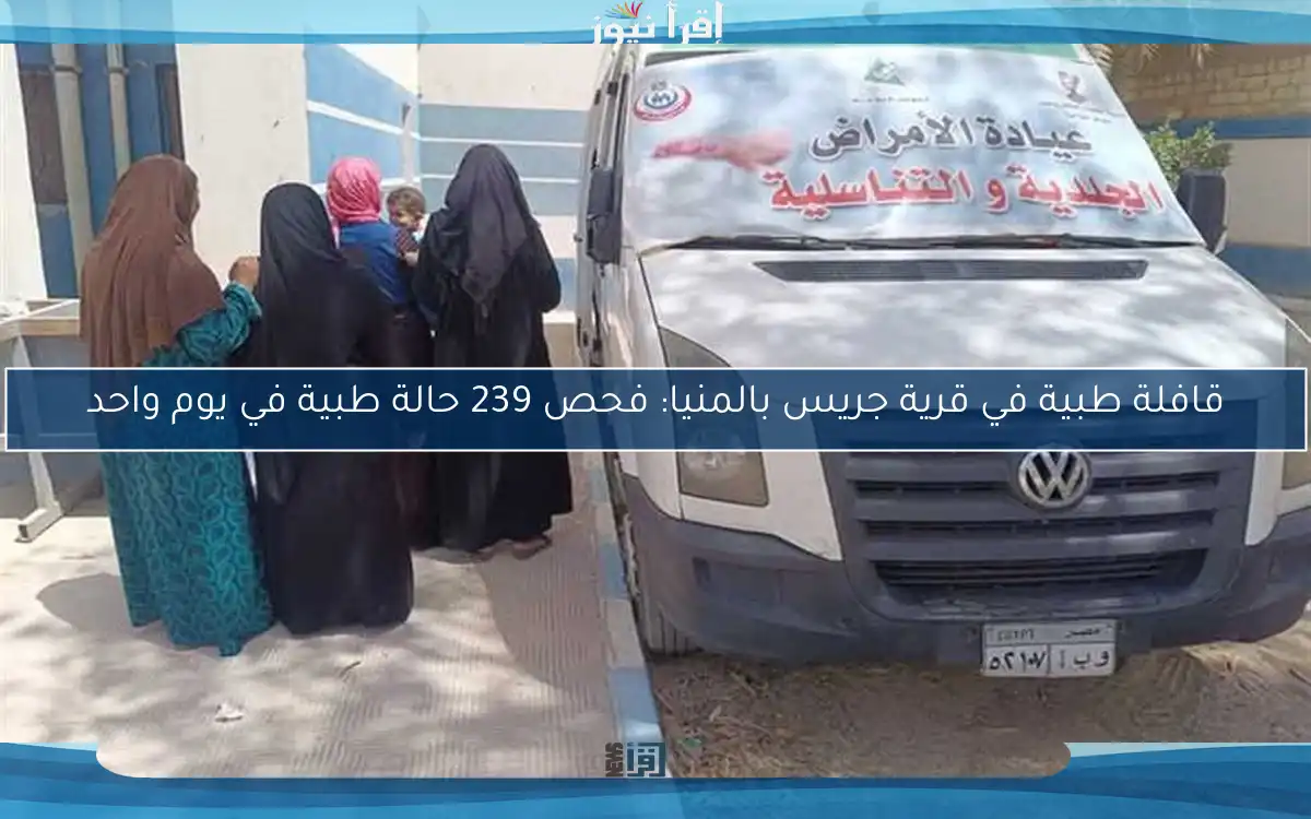 قافلة طبية في قرية جريس بالمنيا: فحص 239 حالة طبية في يوم واحد