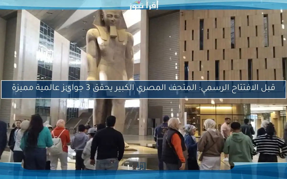 قبل الافتتاح الرسمي: المتحف المصري الكبير يحقق 3 جوائز عالمية مميزة