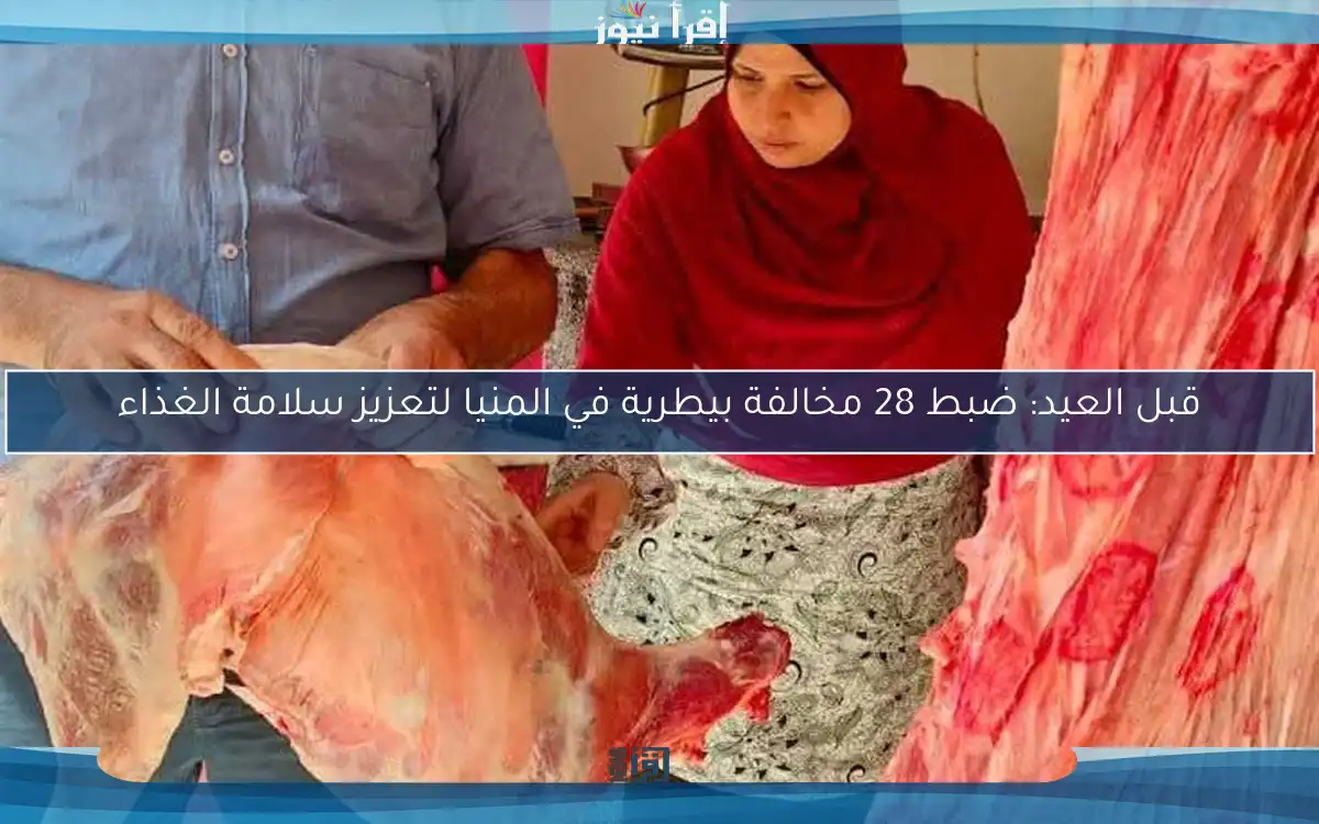 قبل العيد: ضبط 28 مخالفة بيطرية في المنيا لتعزيز سلامة الغذاء