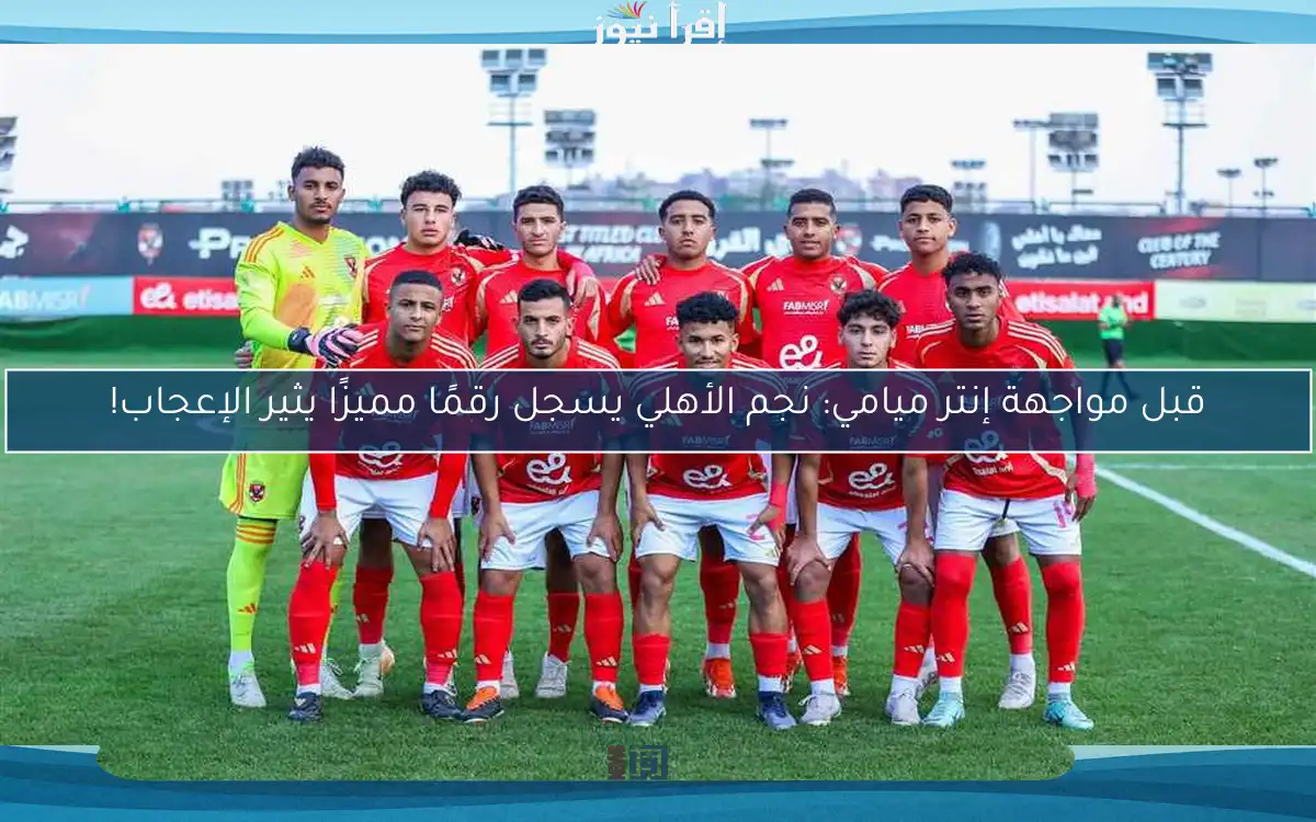 قبل مواجهة إنتر ميامي: نجم الأهلي يسجل رقمًا مميزًا يثير الإعجاب!
